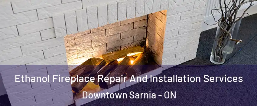  Ethanol Fireplace Repair And Installation Services Downtown Sarnia - ON