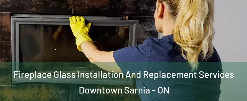  Fireplace Glass Installation And Replacement Services Downtown Sarnia - ON