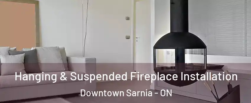  Hanging & Suspended Fireplace Installation Downtown Sarnia - ON