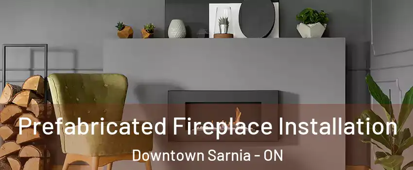  Prefabricated Fireplace Installation Downtown Sarnia - ON