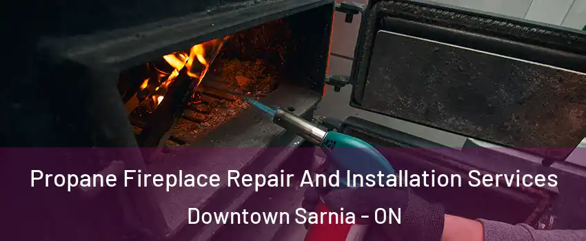  Propane Fireplace Repair And Installation Services Downtown Sarnia - ON